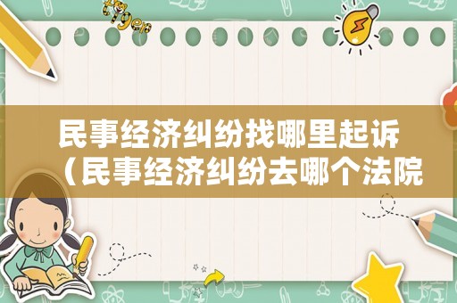 民事經(jīng)濟(jì)糾紛找哪里起訴（民事經(jīng)濟(jì)糾紛去哪個(gè)法院起訴）