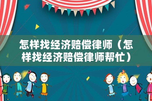 怎樣找經(jīng)濟(jì)賠償律師（怎樣找經(jīng)濟(jì)賠償律師幫忙）
