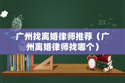 廣州找離婚律師推薦（廣州離婚律師找哪個(gè)）