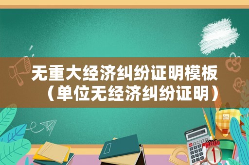 無重大經(jīng)濟(jì)糾紛證明模板（單位無經(jīng)濟(jì)糾紛證明）