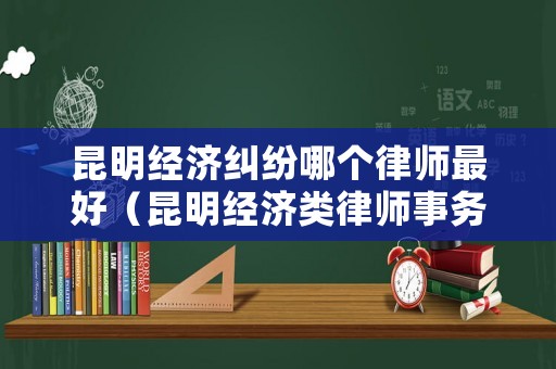 昆明經(jīng)濟(jì)糾紛哪個律師最好（昆明經(jīng)濟(jì)類律師事務(wù)所）