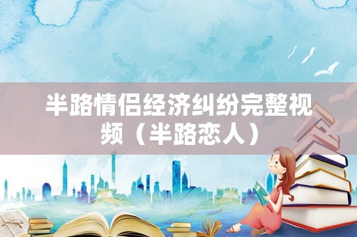 半路情侶經(jīng)濟(jì)糾紛完整視頻（半路戀人）