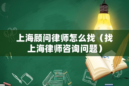 上海顧問(wèn)律師怎么找（找上海律師咨詢問(wèn)題）