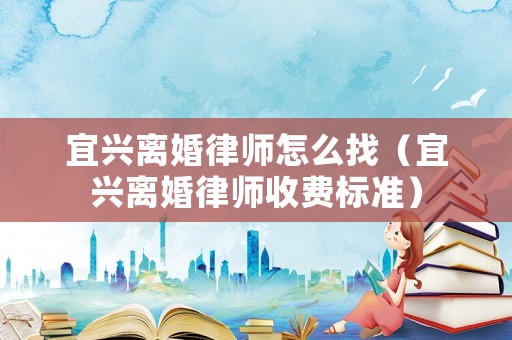 宜興離婚律師怎么找（宜興離婚律師收費(fèi)標(biāo)準(zhǔn)）