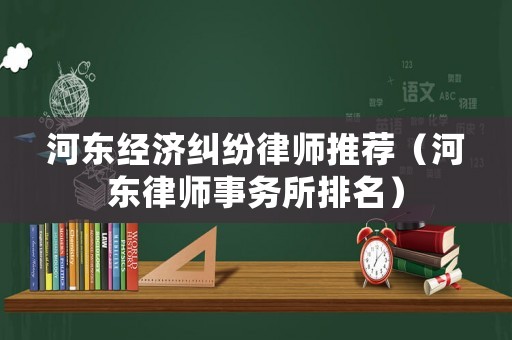 河?xùn)|經(jīng)濟糾紛律師推薦（河?xùn)|律師事務(wù)所排名）