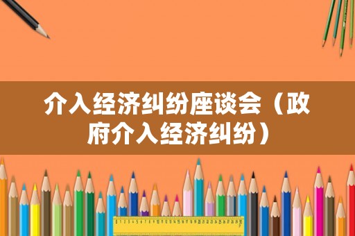 介入經(jīng)濟(jì)糾紛座談會(huì)（政府介入經(jīng)濟(jì)糾紛）