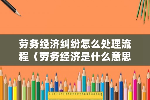 勞務(wù)經(jīng)濟(jì)糾紛怎么處理流程（勞務(wù)經(jīng)濟(jì)是什么意思）