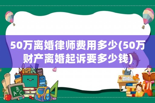 50萬(wàn)離婚律師費(fèi)用多少(50萬(wàn)財(cái)產(chǎn)離婚起訴要多少錢)
