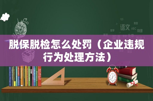 脫保脫檢怎么處罰（企業(yè)違規(guī)行為處理方法）