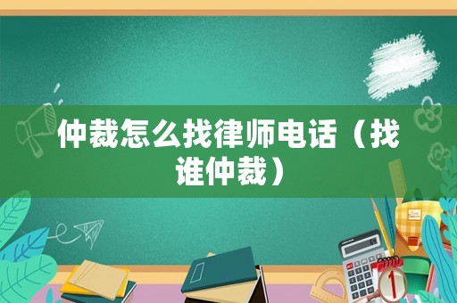 仲裁怎么找律師電話（找誰仲裁）