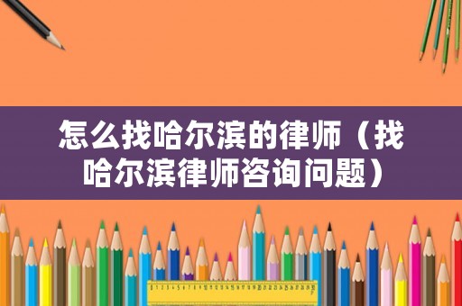 怎么找哈爾濱的律師（找哈爾濱律師咨詢問題）