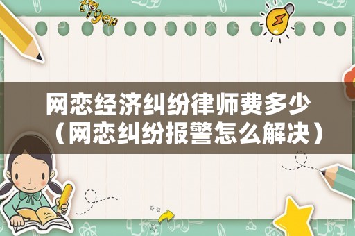 網(wǎng)戀經(jīng)濟糾紛律師費多少（網(wǎng)戀糾紛報警怎么解決）