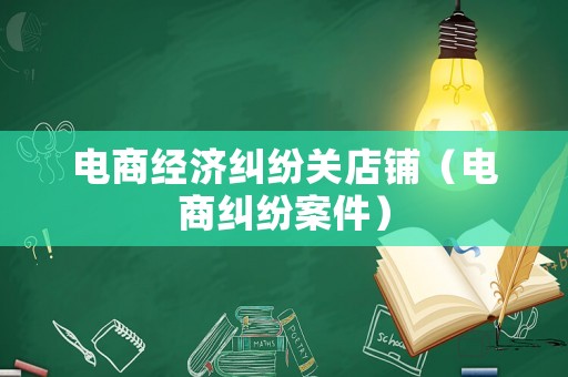 電商經(jīng)濟(jì)糾紛關(guān)店鋪（電商糾紛案件）