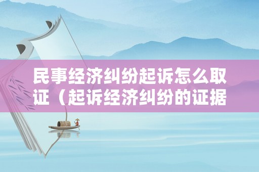 民事經(jīng)濟(jì)糾紛起訴怎么取證（起訴經(jīng)濟(jì)糾紛的證據(jù)）