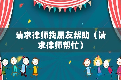 請求律師找朋友幫助（請求律師幫忙）