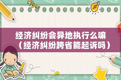 經濟糾紛會異地執(zhí)行么嘛（經濟糾紛跨省能起訴嗎）