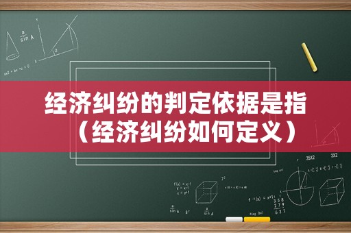 經(jīng)濟糾紛的判定依據(jù)是指（經(jīng)濟糾紛如何定義）