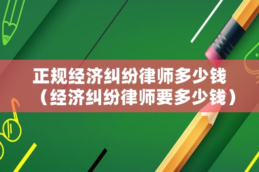 正規(guī)經(jīng)濟(jì)糾紛律師多少錢（經(jīng)濟(jì)糾紛律師要多少錢）