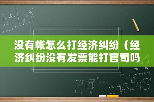 沒有帳怎么打經(jīng)濟糾紛（經(jīng)濟糾紛沒有發(fā)票能打官司嗎）