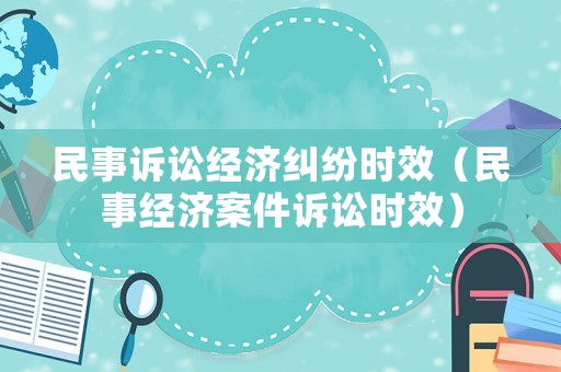 民事訴訟經(jīng)濟(jì)糾紛時(shí)效（民事經(jīng)濟(jì)案件訴訟時(shí)效）