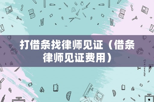 打借條找律師見(jiàn)證（借條律師見(jiàn)證費(fèi)用）