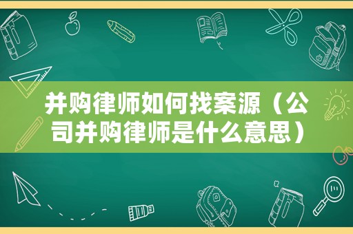 并購律師如何找案源（公司并購律師是什么意思）