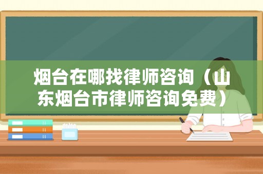 煙臺在哪找律師咨詢（山東煙臺市律師咨詢免費(fèi)）