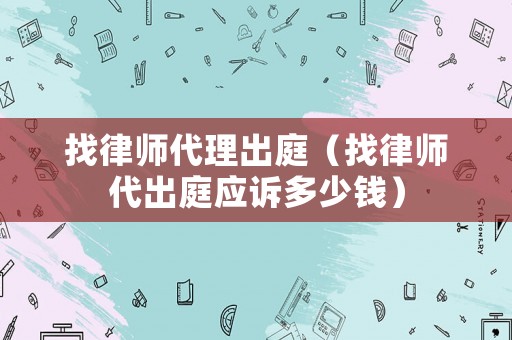 找律師代理出庭（找律師代出庭應(yīng)訴多少錢）
