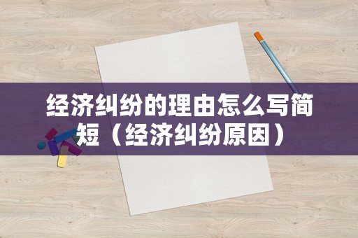經(jīng)濟糾紛的理由怎么寫簡短（經(jīng)濟糾紛原因）