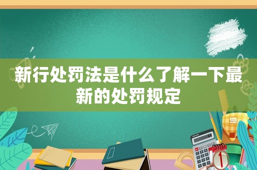新行處罰法是什么了解一下最新的處罰規(guī)定