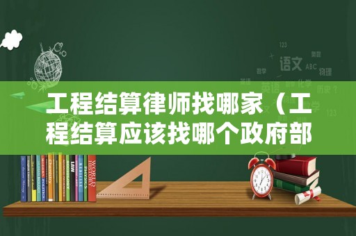 工程結(jié)算律師找哪家（工程結(jié)算應(yīng)該找哪個(gè)政府部門）
