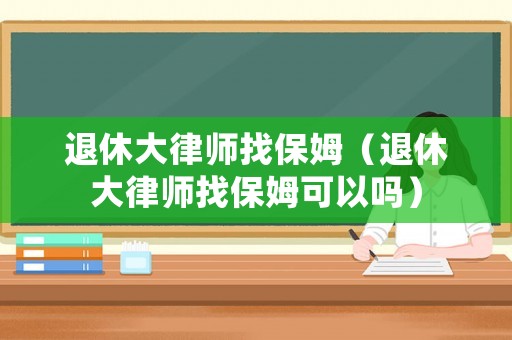 退休大律師找保姆（退休大律師找保姆可以嗎）