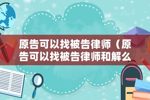 原告可以找被告律師（原告可以找被告律師和解么）