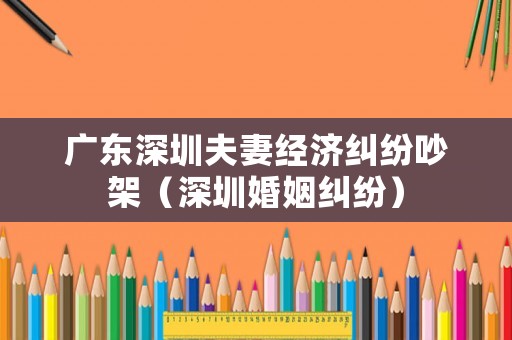 廣東深圳夫妻經(jīng)濟(jì)糾紛吵架（深圳婚姻糾紛）
