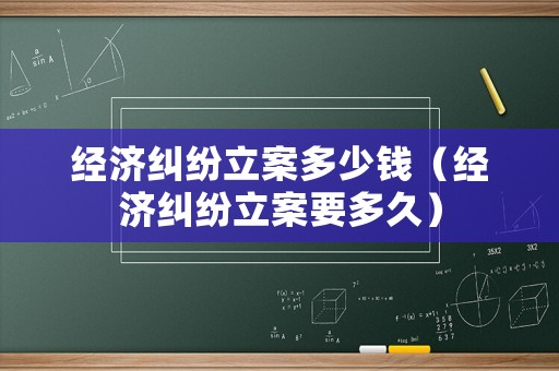 經(jīng)濟糾紛立案多少錢（經(jīng)濟糾紛立案要多久）
