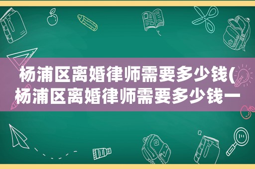 楊浦區(qū)離婚律師需要多少錢(楊浦區(qū)離婚律師需要多少錢一個(gè)月)