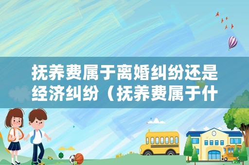 撫養(yǎng)費(fèi)屬于離婚糾紛還是經(jīng)濟(jì)糾紛（撫養(yǎng)費(fèi)屬于什么訴訟）