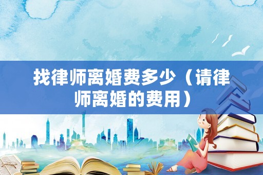 找律師離婚費(fèi)多少（請(qǐng)律師離婚的費(fèi)用）