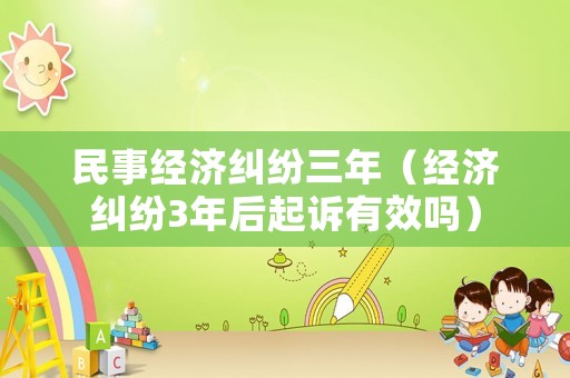 民事經(jīng)濟糾紛三年（經(jīng)濟糾紛3年后起訴有效嗎）
