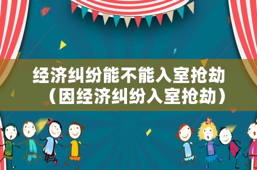 經(jīng)濟(jì)糾紛能不能入室搶劫（因經(jīng)濟(jì)糾紛入室搶劫）