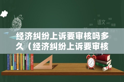 經(jīng)濟(jì)糾紛上訴要審核嗎多久（經(jīng)濟(jì)糾紛上訴要審核嗎多久開庭）