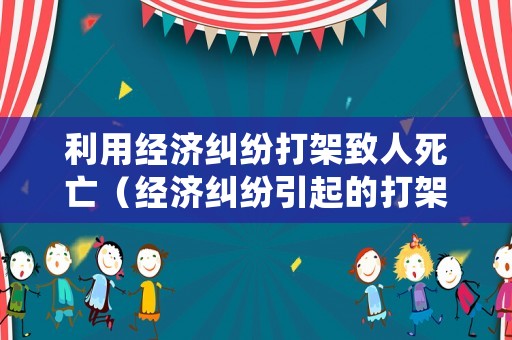利用經(jīng)濟(jì)糾紛打架致人死亡（經(jīng)濟(jì)糾紛引起的打架派出所怎么處理）