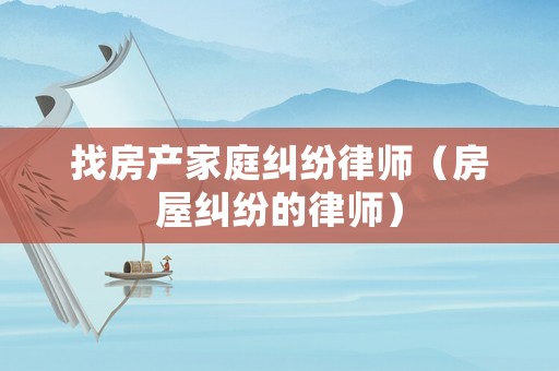 找房產(chǎn)家庭糾紛律師（房屋糾紛的律師）
