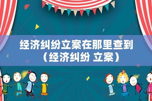 經(jīng)濟(jì)糾紛立案在那里查到（經(jīng)濟(jì)糾紛 立案）