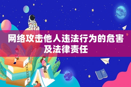 網(wǎng)絡(luò)攻擊他人違法行為的危害及法律責(zé)任
