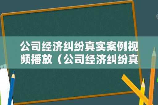 公司經(jīng)濟(jì)糾紛真實(shí)案例視頻播放（公司經(jīng)濟(jì)糾紛真實(shí)案例視頻播放大全）