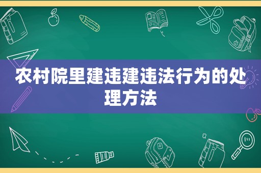 農(nóng)村院里建違建違法行為的處理方法
