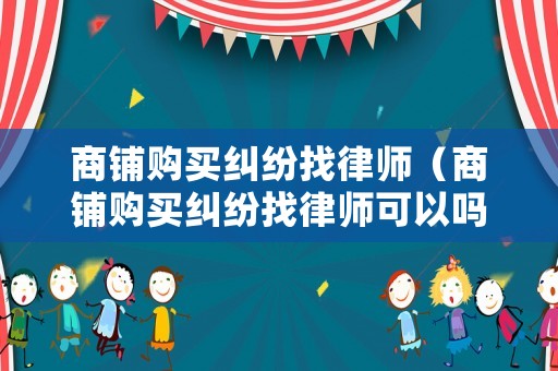 商鋪購(gòu)買糾紛找律師（商鋪購(gòu)買糾紛找律師可以嗎）