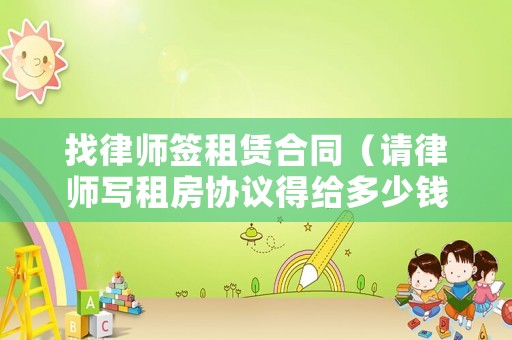 找律師簽租賃合同（請(qǐng)律師寫租房協(xié)議得給多少錢）