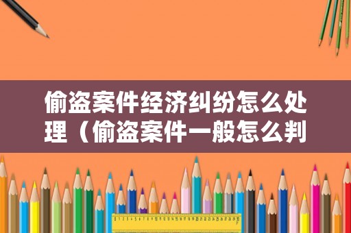 偷盜案件經(jīng)濟(jì)糾紛怎么處理（偷盜案件一般怎么判）